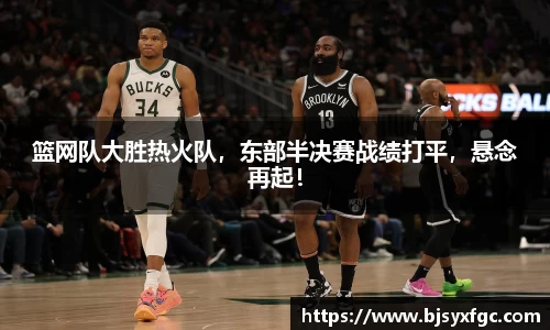 篮网队大胜热火队，东部半决赛战绩打平，悬念再起！