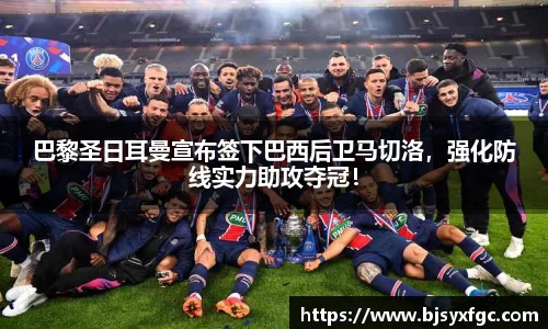巴黎圣日耳曼宣布签下巴西后卫马切洛，强化防线实力助攻夺冠！